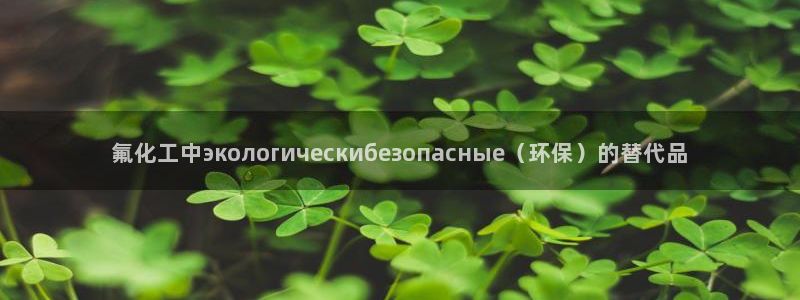 亿万第一集：氟化工中экологическибезопасные（环保）的替代品