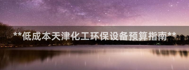 亿万先生官方网站首页：**低成本天津化工环保设备预算指南**