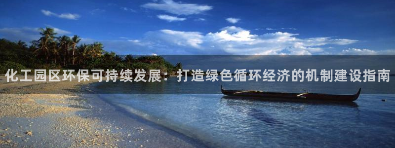 亿万先生007网页登录：化工园区环保可持续发展：打造绿色循环经济的机制建设指南