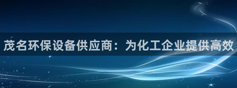 亿万先生官方登录网址：茂名环保设备供应商：为化工企业提供高效