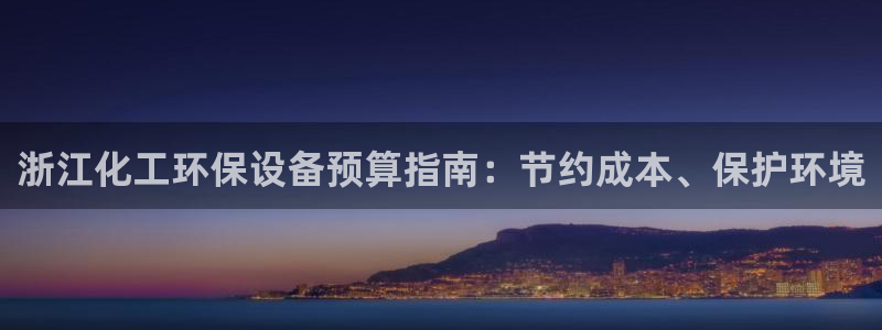 亿万视频：浙江化工环保设备预算指南：节约成本、保护环境