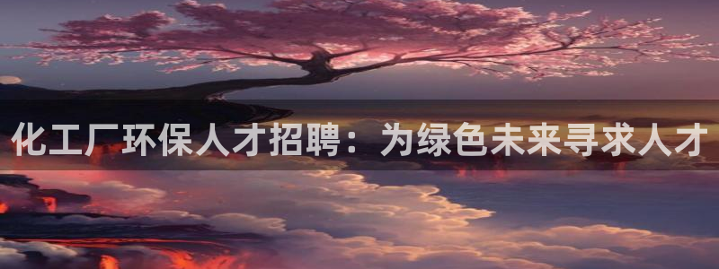 亿万先生m007：化工厂环保人才招聘：为绿色未来寻求人才