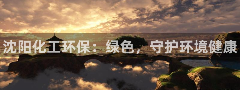 亿万先生手机客户端：沈阳化工环保：绿色，守护环境健康