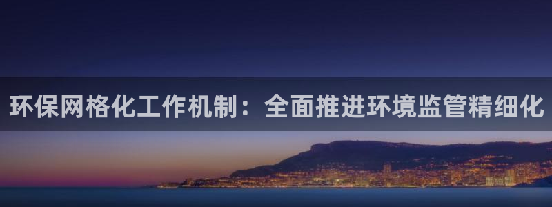 亿万先生手机版入口在哪看：环保网格化工作机制：全面推进环境监管精细化