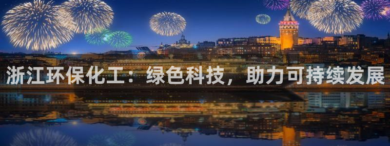 亿万先生手机版入口在哪：浙江环保化工：绿色科技，助力可持续发展