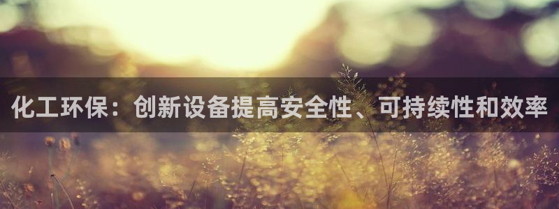 亿万先生游戏平台网址：化工环保：创新设备提高安全性、可持续性和效率