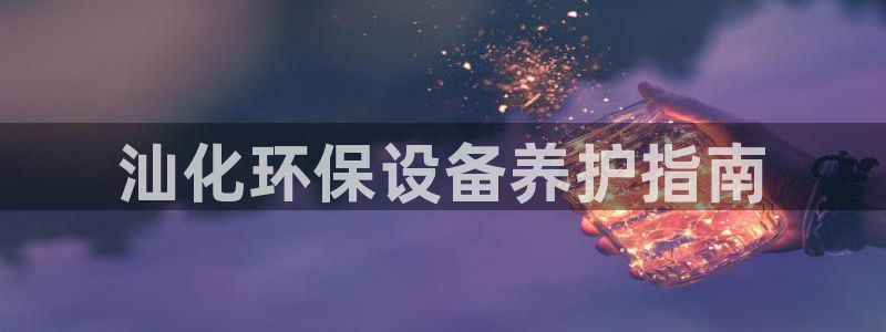 亿万先生官方网站客户端下载安装：汕化环保设备养护指南