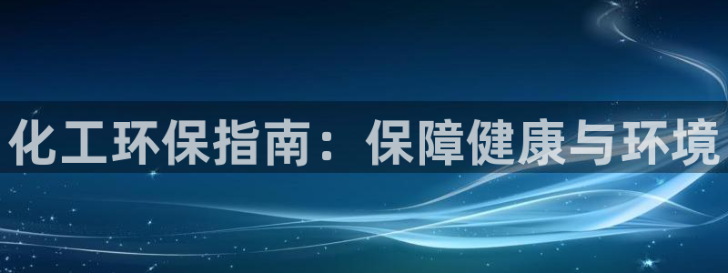 亿万国际平台是正规的吗安全吗：化工环保指南：保障健康与环境