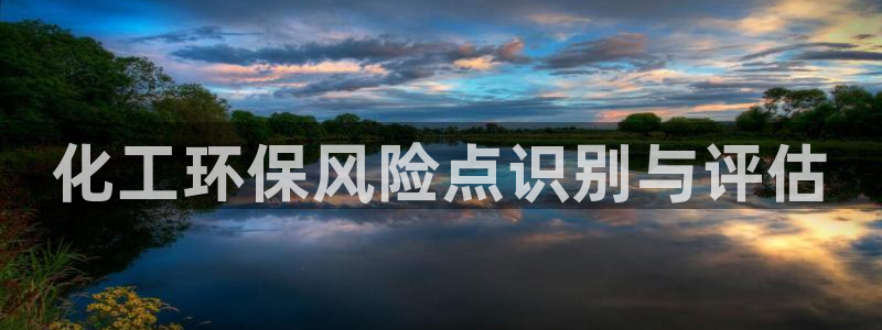 亿万先生下载客户端：化工环保风险点识别与评估