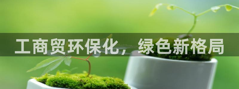 亿万百度百科官网：工商贸环保化，绿色新格局