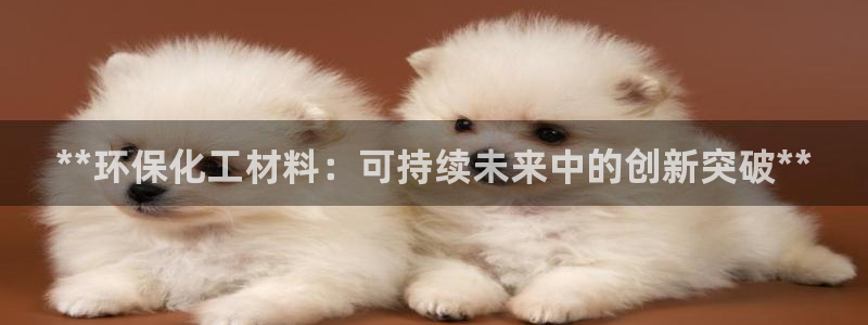 亿万先生手机版客户端下载安装：**环保化工材料：可持续未来中的创新突破**