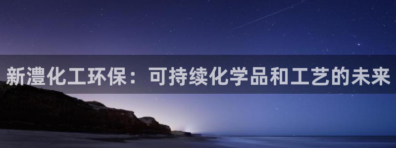 亿万先生下载客户端：新澧化工环保：可持续化学品和工艺的未来