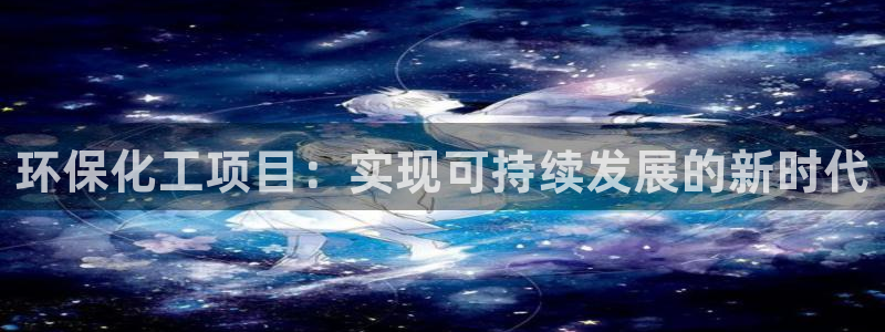 亿万先生007官网：环保化工项目：实现可持续发展的新时代