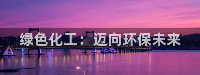 亿万先生官方网站客户端下载安装：绿色化工：迈向环保未来