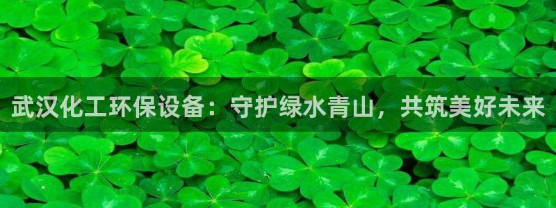 亿万问答：武汉化工环保设备：守护绿水青山，共筑美好未来