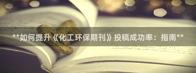 电影 亿万：**如何提升《化工环保期刊》投稿成功率：指南**