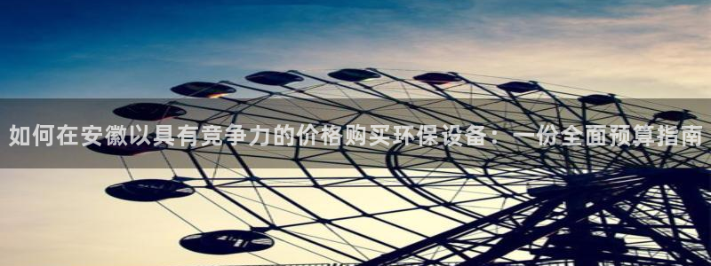亿万先生mr008cc官网：如何在安徽以具有竞争力的价格购买环保设备：一份全面预算指南