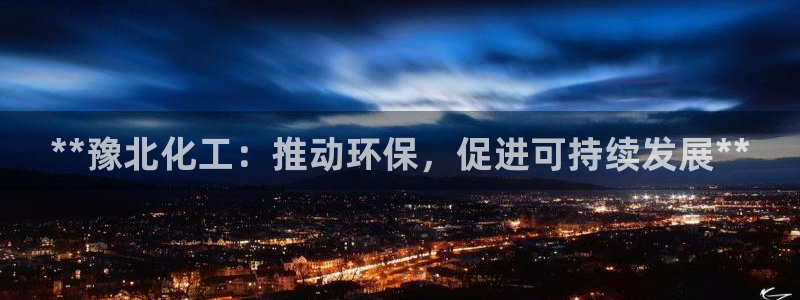 亿万先生手游下载：**豫北化工：推动环保，促进可持续发展**