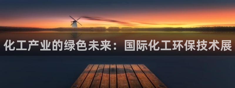 亿万先生网红：化工产业的绿色未来：国际化工环保技术展