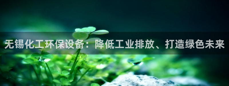 亿万先生app：无锡化工环保设备：降低工业排放、打造绿色未来