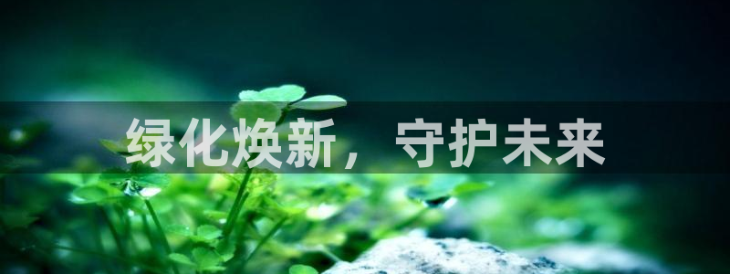 亿万先生下载网址app：绿化焕新，守护未来