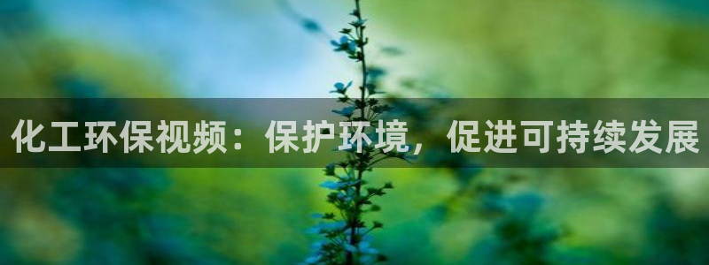 亿万先生客服联系：化工环保视频：保护环境，促进可持续发展