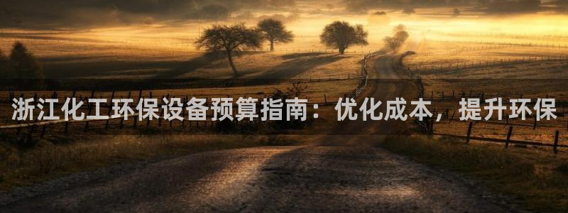 亿万先生官方客服：浙江化工环保设备预算指南：优化成本，提升环保