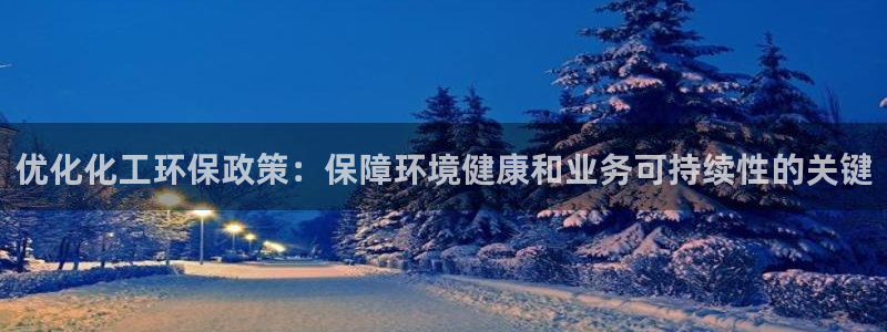 亿万先生客服联系方式：优化化工环保政策：保障环境健康和业务可持续性的关键