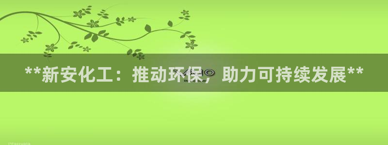 亿万先生手机版客户端下载安装：**新安化工：推动环保，助力可持续发展**