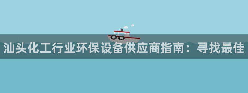 亿万先生官方网站客户端下载安装：汕头化工行业环保设备供应商指南：寻找最佳