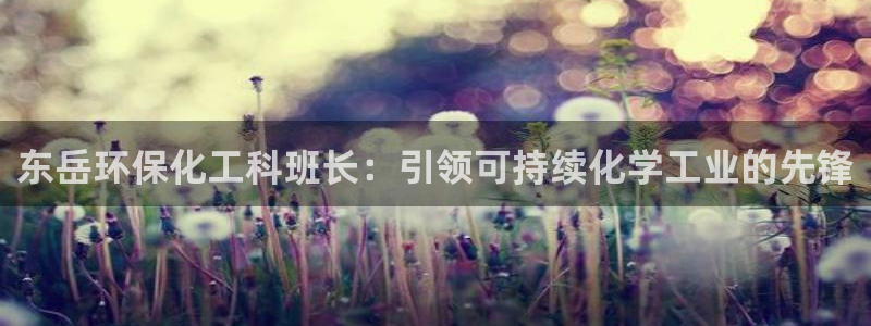 亿万先生手机网：东岳环保化工科班长：引领可持续化学工业的先锋