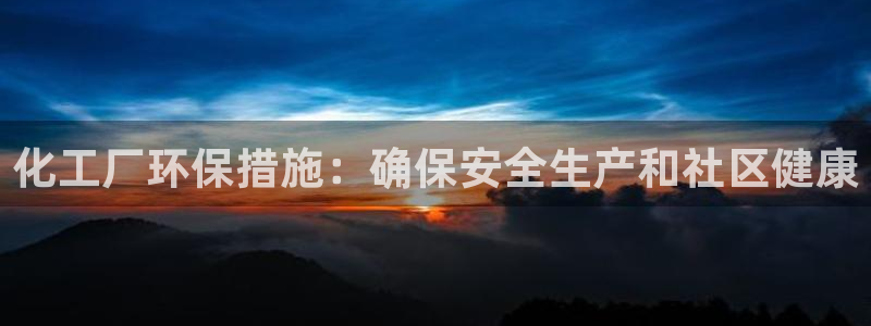 亿万客户端：化工厂环保措施：确保安全生产和社区健康