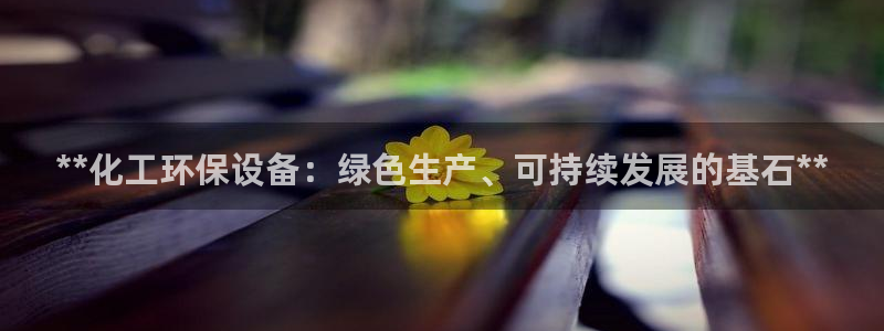 亿万先生手机版入：**化工环保设备：绿色生产、可持续发展的基石**