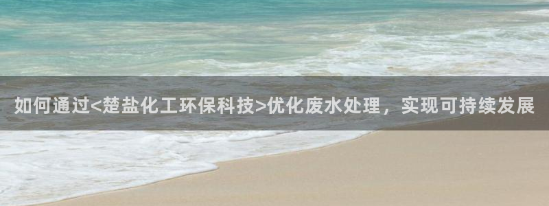 亿万国际：如何通过<楚盐化工环保科技>优化废水处理，实现可持续发展