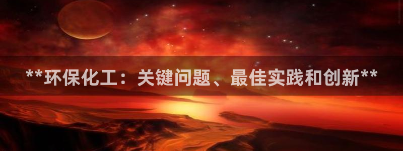 亿万先生现在的网址谁知道是真的：**环保化工：关键问题、最佳实践和创新**
