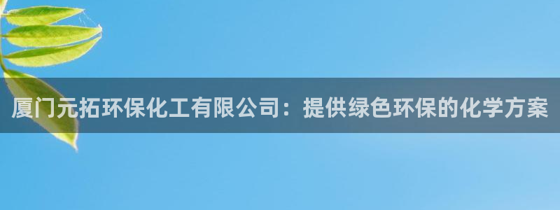 亿万先生网页在线客服：厦门元拓环保化工有限公司：提供绿色环保的化学方案