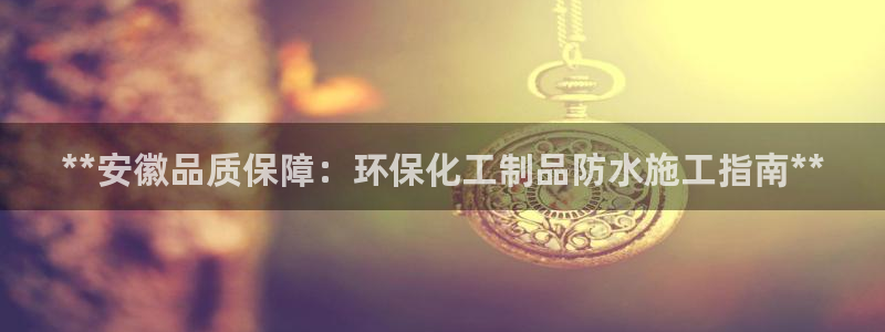 亿万先生网址改了吗：**安徽品质保障：环保化工制品防水施工指南**