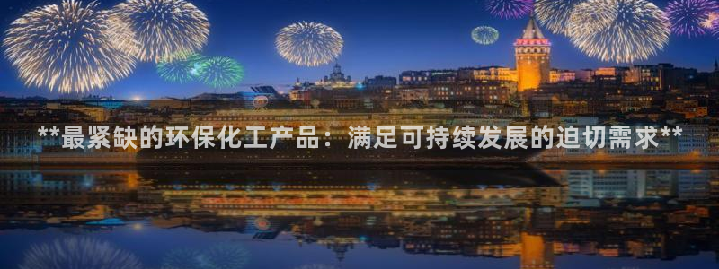 亿万手游平台官网：**最紧缺的环保化工产品：满足可持续发展的迫切需求**