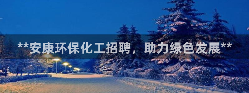 亿万先生app：**安康环保化工招聘，助力绿色发展**
