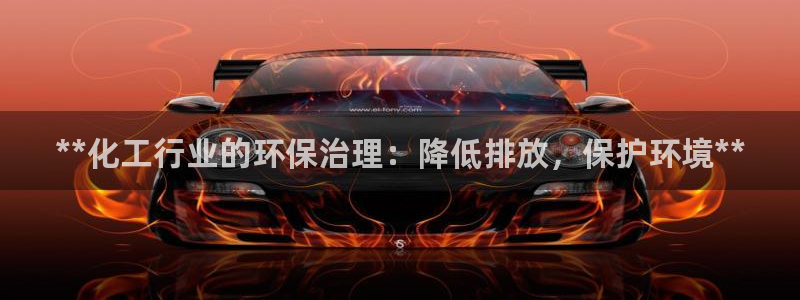 亿万先生手游下载官网：**化工行业的环保治理：降低排放，保护环境**