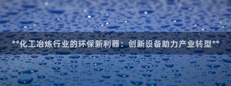 亿万手游官网首页：**化工冶炼行业的环保新利器：创新设备助力产业转型**