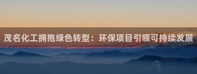 亿万先生网页版登录：茂名化工拥抱绿色转型：环保项目引领可持续发展