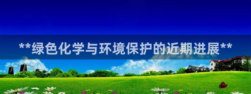 亿万先生游戏：**绿色化学与环境保护的近期进展**