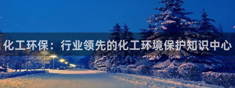 亿万先生客户端怎么下载：化工环保：行业领先的化工环境保护知识中心