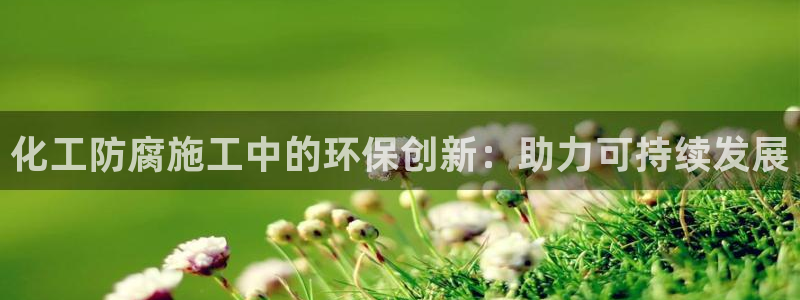 亿万先生 手机版下载最新版：化工防腐施工中的环保创新：助力可持续发展