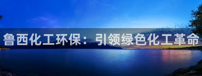 亿万手游平台官网入口：鲁西化工环保：引领绿色化工革命