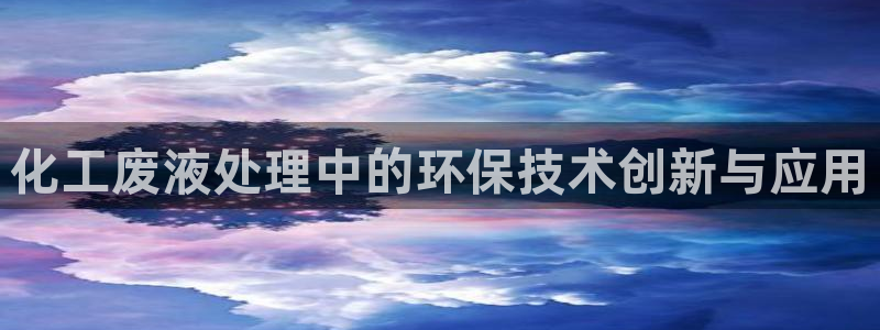 亿万讲了什么：化工废液处理中的环保技术创新与应用