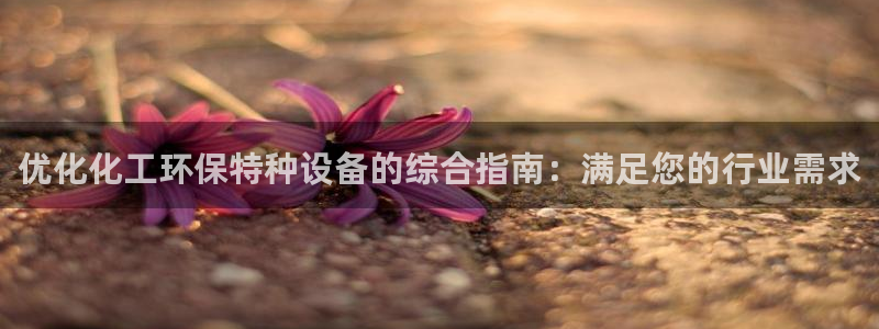 亿万国际app：优化化工环保特种设备的综合指南：满足您的行业需求