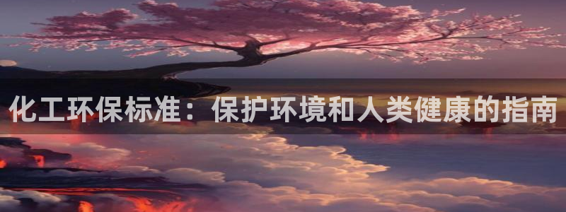 亿万先生换网址了吗知乎：化工环保标准：保护环境和人类健康的指南