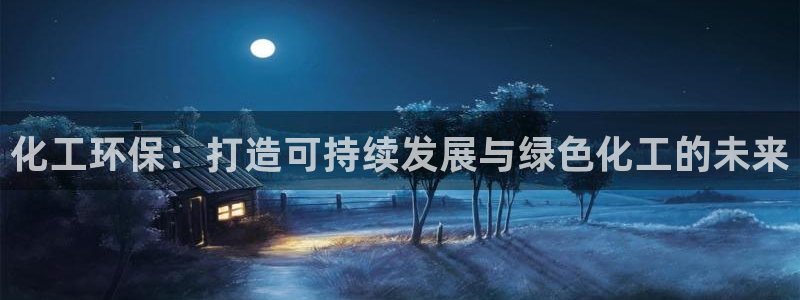 亿万先生手机版客户端下载官网：化工环保：打造可持续发展与绿色化工的未来